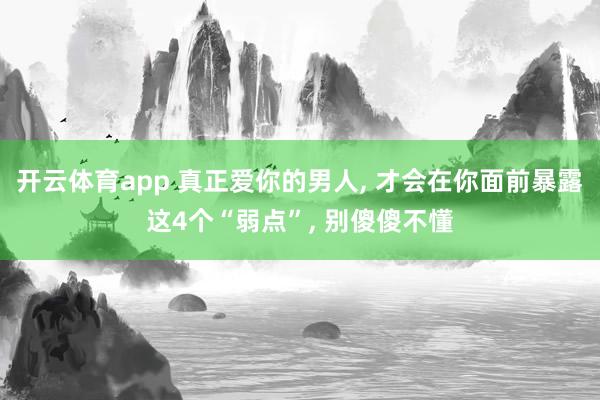 开云体育app 真正爱你的男人, 才会在你面前暴露这4个“弱点”, 别傻傻不懂