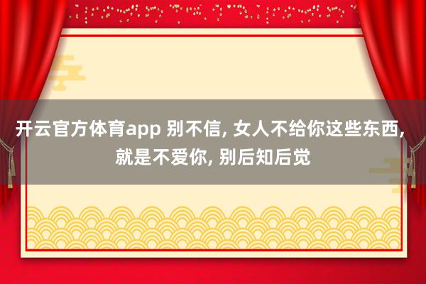 开云官方体育app 别不信, 女人不给你这些东西, 就是不爱你, 别后知后觉