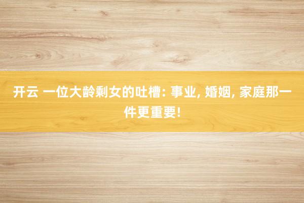 开云 一位大龄剩女的吐槽: 事业, 婚姻, 家庭那一件更重要!