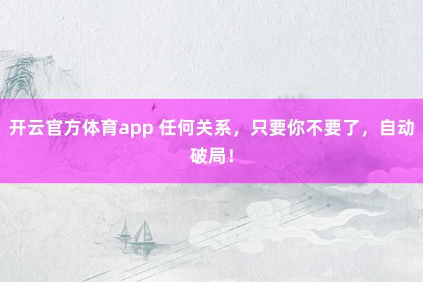 开云官方体育app 任何关系，只要你不要了，自动破局！