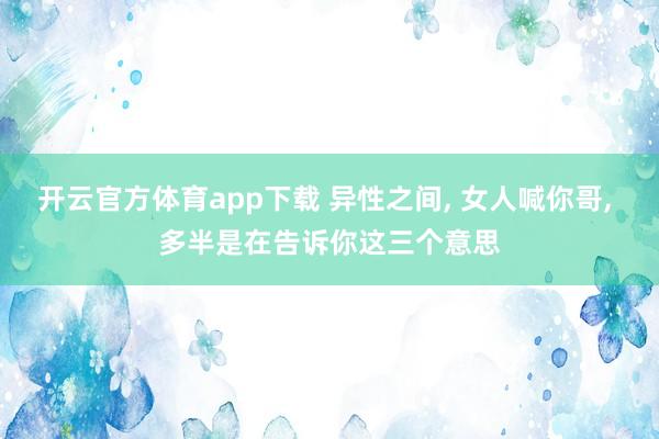 开云官方体育app下载 异性之间, 女人喊你哥, 多半是在告诉你这三个意思