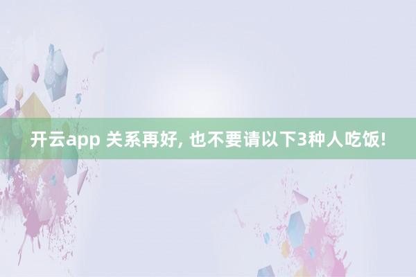 开云app 关系再好, 也不要请以下3种人吃饭!