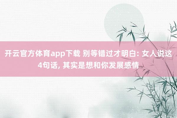 开云官方体育app下载 别等错过才明白: 女人说这4句话, 其实是想和你发展感情