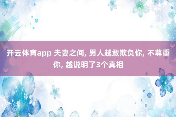 开云体育app 夫妻之间, 男人越敢欺负你, 不尊重你, 越说明了3个真相