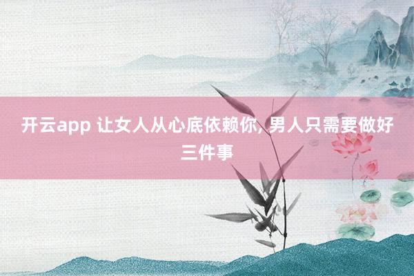 开云app 让女人从心底依赖你, 男人只需要做好三件事