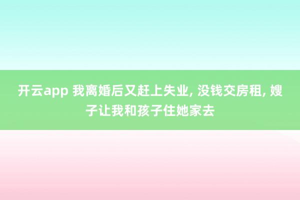 开云app 我离婚后又赶上失业, 没钱交房租, 嫂子让我和孩子住她家去