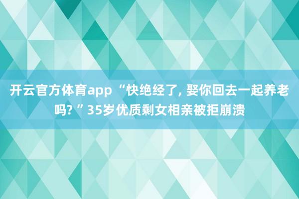 开云官方体育app “快绝经了, 娶你回去一起养老吗? ”35岁优质剩女相亲被拒崩溃