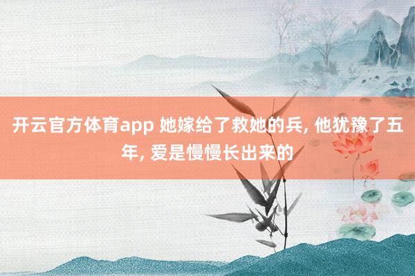 开云官方体育app 她嫁给了救她的兵, 他犹豫了五年, 爱是慢慢长出来的