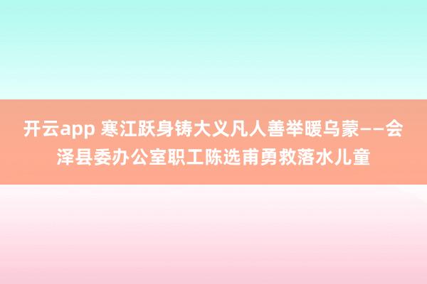 开云app 寒江跃身铸大义凡人善举暖乌蒙——会泽县委办公室职工陈选甫勇救落水儿童
