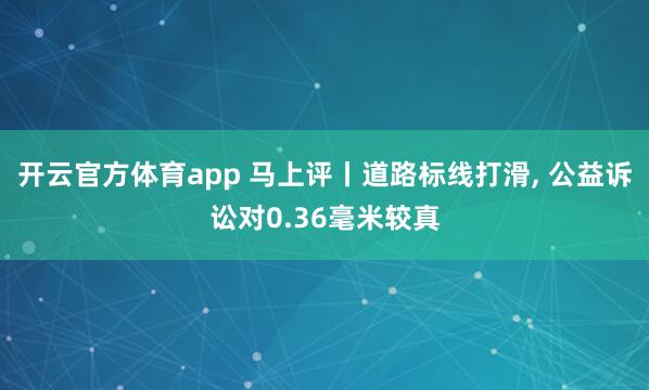 开云官方体育app 马上评丨道路标线打滑, 公益诉讼对0.36毫米较真