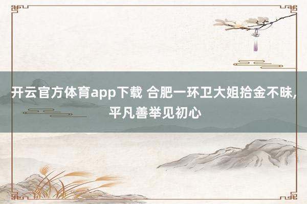 开云官方体育app下载 合肥一环卫大姐拾金不昧, 平凡善举见初心