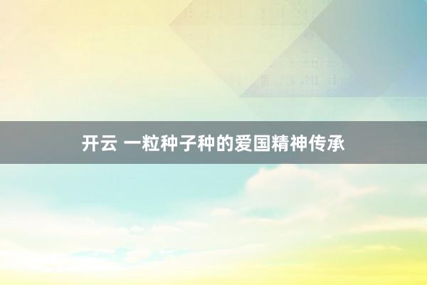 开云 一粒种子种的爱国精神传承