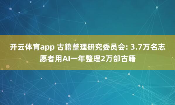 开云体育app 古籍整理研究委员会: 3.7万名志愿者用AI一年整理2万部古籍