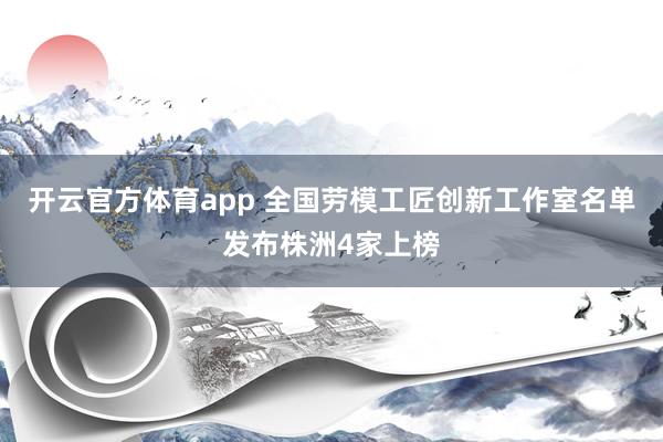 开云官方体育app 全国劳模工匠创新工作室名单发布株洲4家上榜
