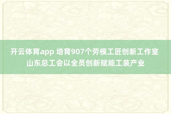 开云体育app 培育907个劳模工匠创新工作室 山东总工会以全员创新赋能工装产业