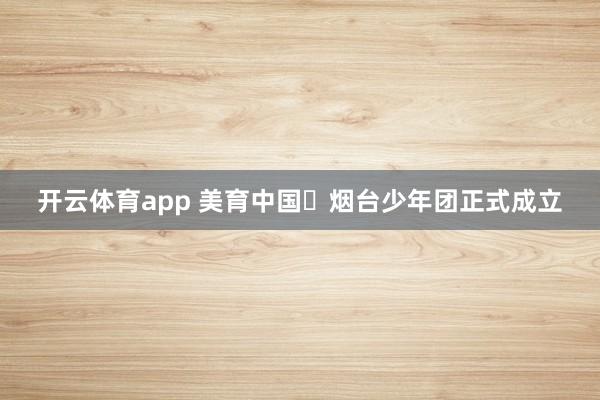 开云体育app 美育中国・烟台少年团正式成立