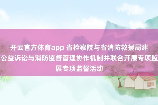 开云官方体育app 省检察院与省消防救援局建立检察公益诉讼与消防监督管理协作机制并联合开展专项监督活动