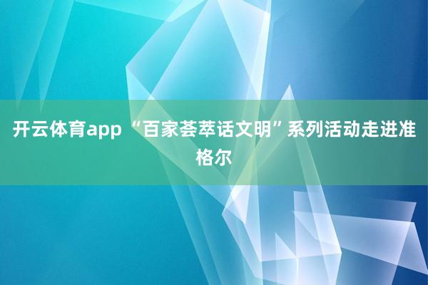 开云体育app “百家荟萃话文明”系列活动走进准格尔