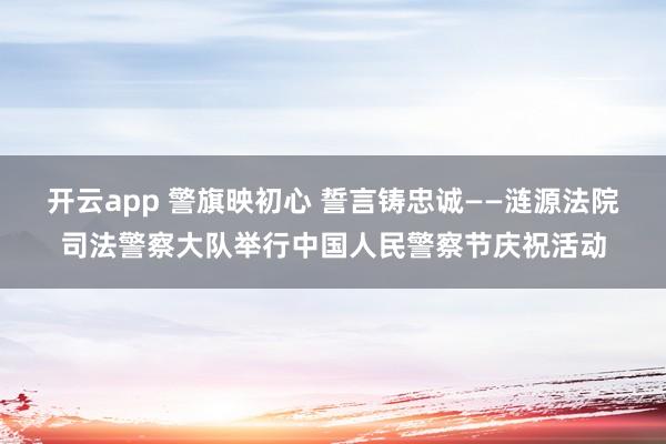开云app 警旗映初心 誓言铸忠诚——涟源法院司法警察大队举行中国人民警察节庆祝活动