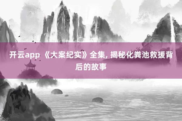 开云app 《大案纪实》全集, 揭秘化粪池救援背后的故事