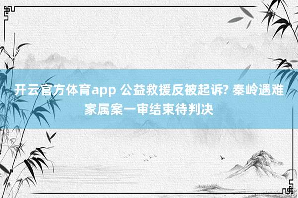 开云官方体育app 公益救援反被起诉? 秦岭遇难家属案一审结束待判决