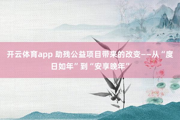 开云体育app 助残公益项目带来的改变——从“度日如年”到“安享晚年”