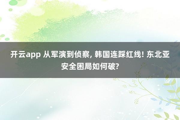 开云app 从军演到侦察, 韩国连踩红线! 东北亚安全困局如何破?