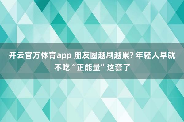 开云官方体育app 朋友圈越刷越累? 年轻人早就不吃“正能量”这套了