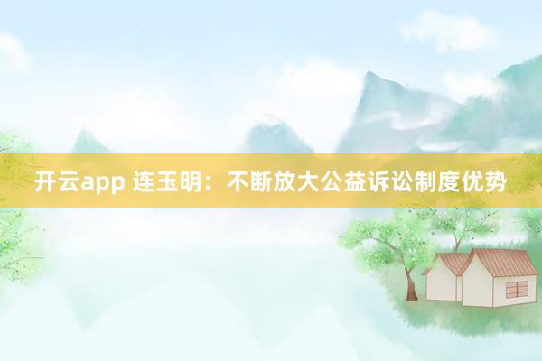 开云app 连玉明：不断放大公益诉讼制度优势
