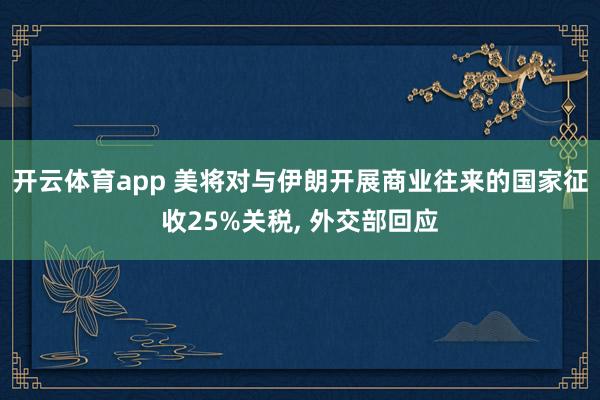 开云体育app 美将对与伊朗开展商业往来的国家征收25%关税, 外交部回应