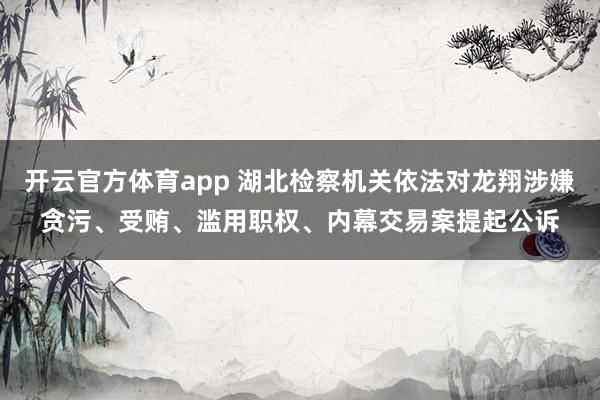 开云官方体育app 湖北检察机关依法对龙翔涉嫌贪污、受贿、滥用职权、内幕交易案提起公诉