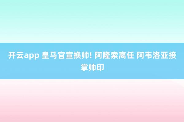 开云app 皇马官宣换帅! 阿隆索离任 阿韦洛亚接掌帅印