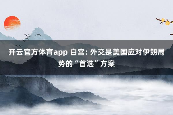 开云官方体育app 白宫: 外交是美国应对伊朗局势的“首选”方案