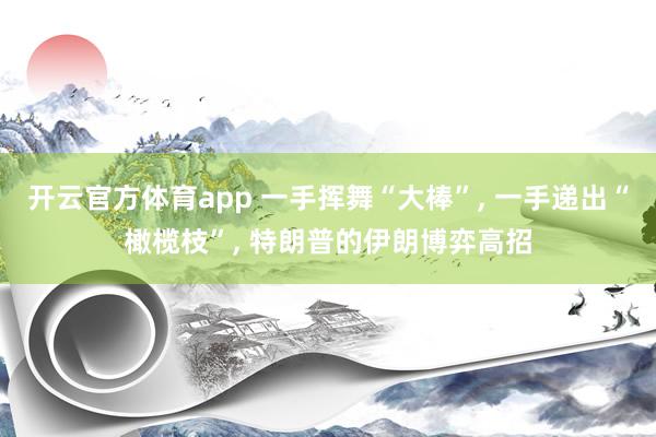 开云官方体育app 一手挥舞“大棒”, 一手递出“橄榄枝”, 特朗普的伊朗博弈高招