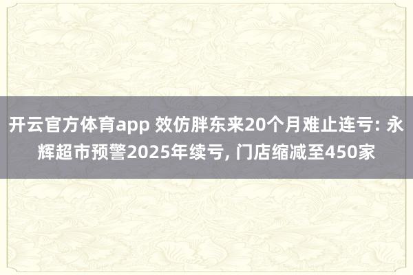 开云官方体育app 效仿胖东来20个月难止连亏: 永辉超市预警2025年续亏, 门店缩减至450家