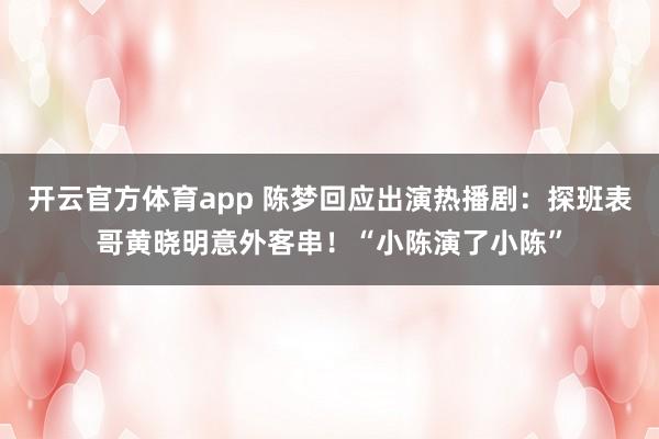 开云官方体育app 陈梦回应出演热播剧：探班表哥黄晓明意外客串！“小陈演了小陈”