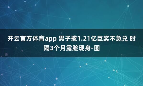 开云官方体育app 男子揽1.21亿巨奖不急兑 时隔3个月露脸现身-图