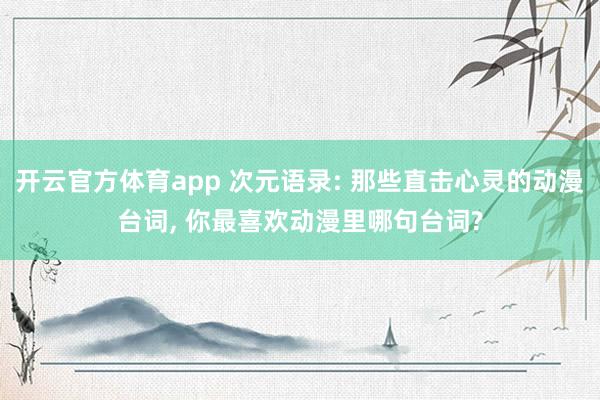 开云官方体育app 次元语录: 那些直击心灵的动漫台词, 你最喜欢动漫里哪句台词?