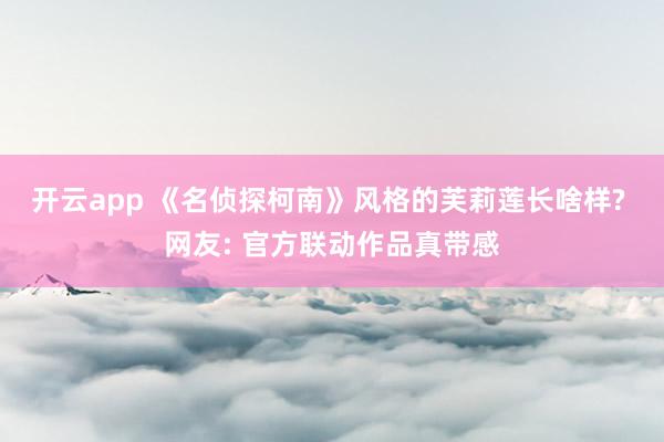 开云app 《名侦探柯南》风格的芙莉莲长啥样? 网友: 官方联动作品真带感