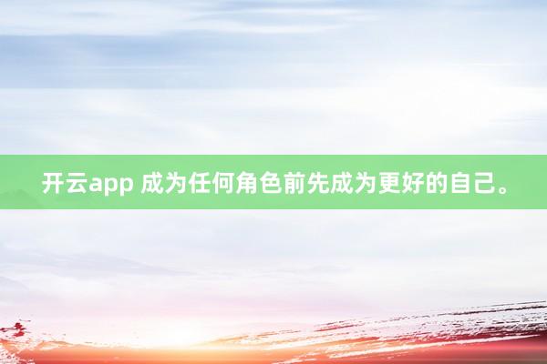开云app 成为任何角色前先成为更好的自己<a href=