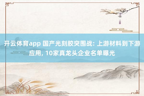 开云体育app 国产光刻胶突围战: 上游材料到下游应用, 10家真龙头企业名单曝光