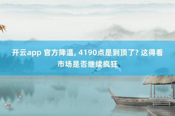 开云app 官方降温, 4190点是到顶了? 这得看市场是否继续疯狂