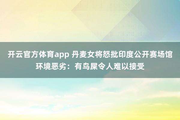 开云官方体育app 丹麦女将怒批印度公开赛场馆环境恶劣:有鸟屎令人难以接受