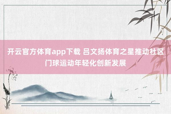 开云官方体育app下载 吕文扬体育之星推动社区门球运动年轻化创新发展