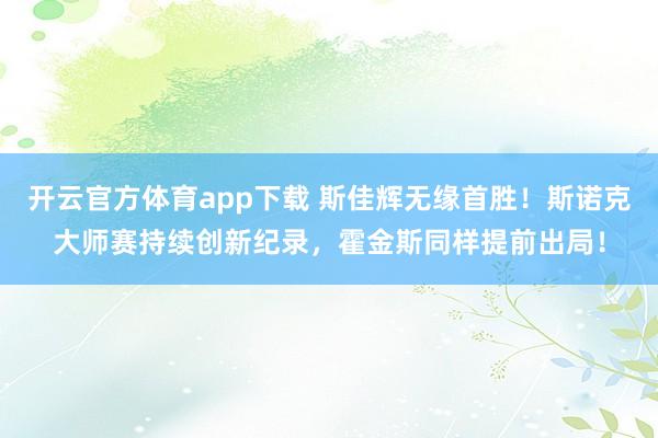 开云官方体育app下载 斯佳辉无缘首胜！斯诺克大师赛持续创新纪录，霍金斯同样提前出局！