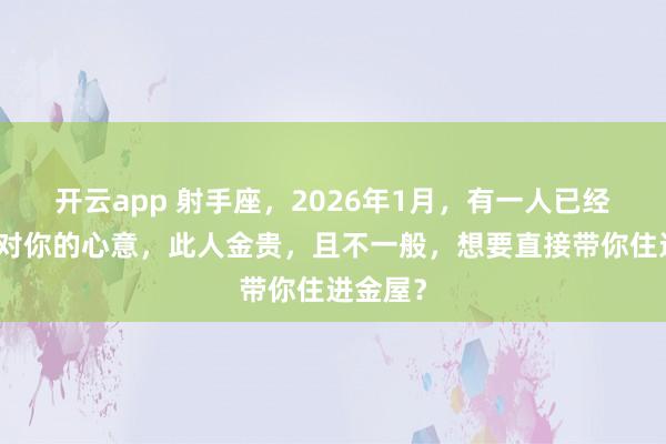 开云app 射手座，2026年1月，有一人已经藏不住对你的心意，此人金贵，且不一般，想要直接带你住进金屋？