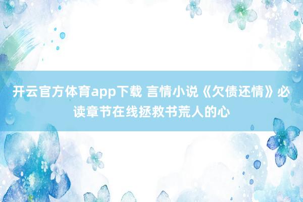 开云官方体育app下载 言情小说《欠债还情》必读章节在线拯救书荒人的心