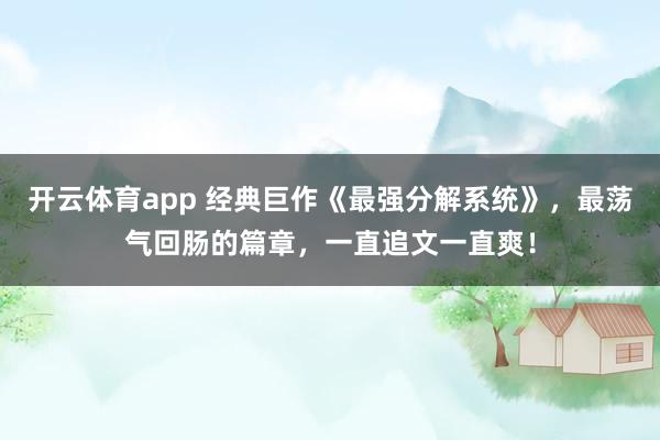 开云体育app 经典巨作《最强分解系统》，最荡气回肠的篇章，一直追文一直爽！