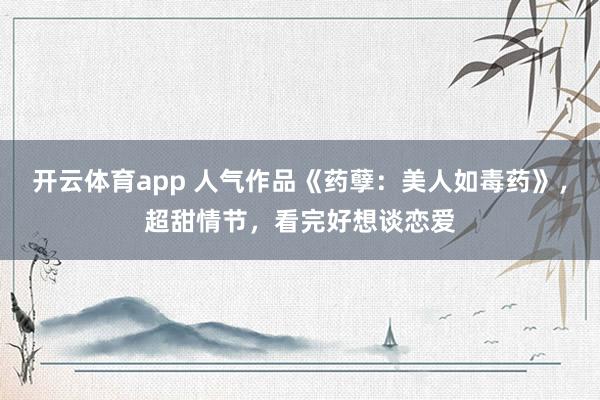 开云体育app 人气作品《药孽：美人如毒药》，超甜情节，看完好想谈恋爱