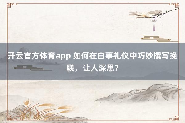 开云官方体育app 如何在白事礼仪中巧妙撰写挽联，让人深思？